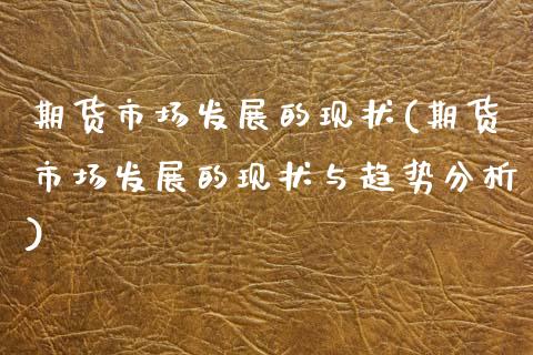 期货市场发展的现状(期货市场发展的现状与趋势分析)