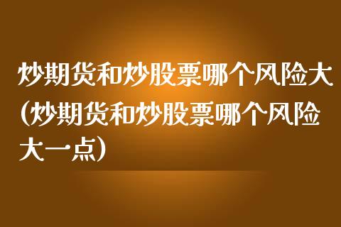 炒期货和炒股票哪个风险大(炒期货和炒股票哪个风险大一点)