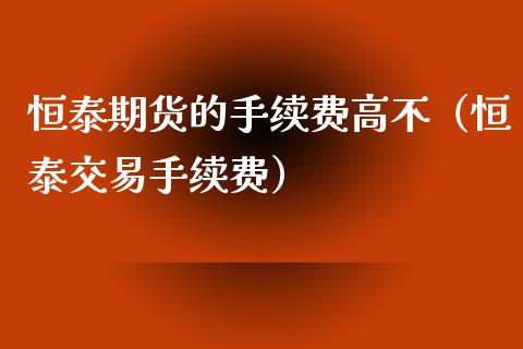 恒泰期货的手续费高不（恒泰交易手续费）