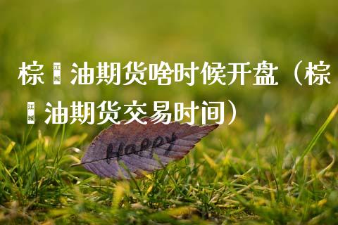 棕榈油期货啥时候开盘（棕榈油期货交易时间）