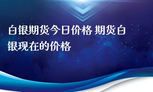 白银期货今日价格 期货白银现在的价格