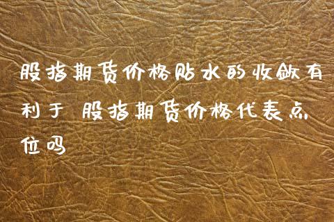 股指期货价格贴水的收敛有利于 股指期货价格代表点位吗