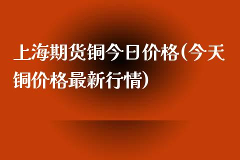 上海期货铜今日价格(今天铜价格最新行情)