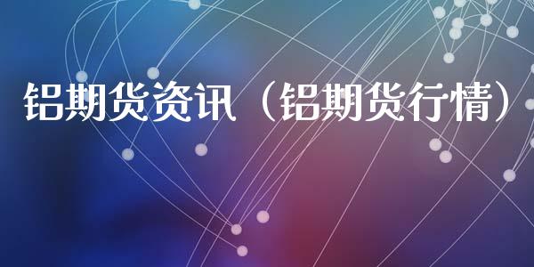 铝期货资讯（铝期货行情）