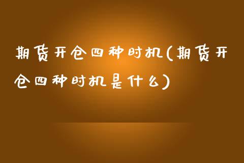 期货开仓四种时机(期货开仓四种时机是什么)