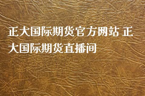 正大国际期货官方网站 正大国际期货直播间