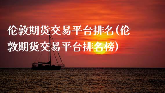 伦敦期货交易平台排名(伦敦期货交易平台排名榜)