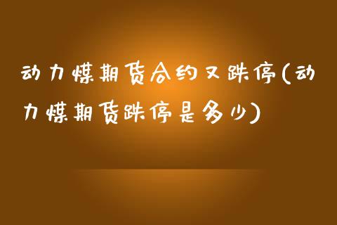 动力煤期货合约又跌停(动力煤期货跌停是多少)