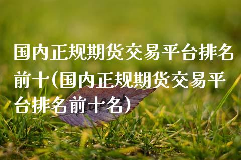 国内正规期货交易平台排名前十(国内正规期货交易平台排名前十名)