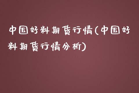 中国好料期货行情(中国好料期货行情分析)