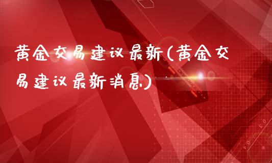 黄金交易建议最新(黄金交易建议最新消息)