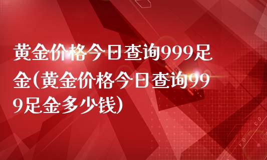 黄金价格今日查询999足金(黄金价格今日查询999足金多少钱)