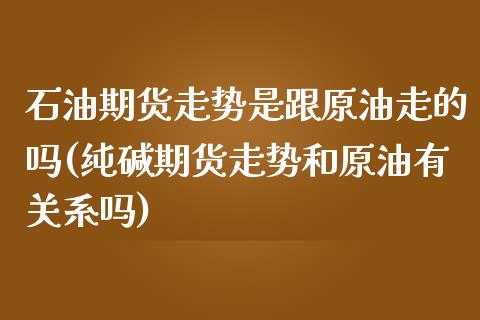 石油期货走势是跟原油走的吗(纯碱期货走势和原油有关系吗)