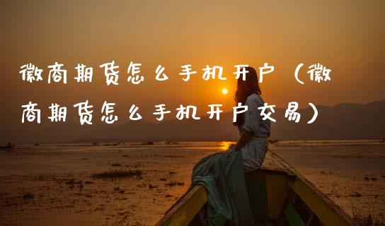 徽商期货怎么手机开户（徽商期货怎么手机开户交易）
