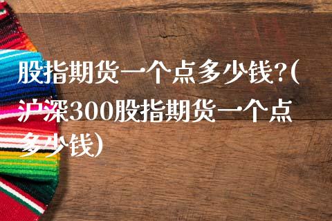 股指期货一个点多少钱?(沪深300股指期货一个点多少钱)