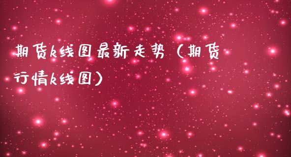 期货k线图最新走势（期货行情k线图）