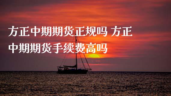 方正中期期货正规吗 方正中期期货手续费高吗