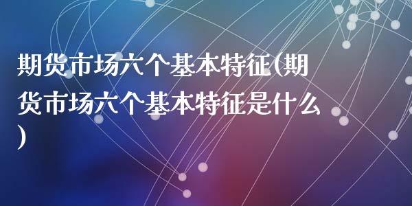 期货市场六个基本特征(期货市场六个基本特征是什么)