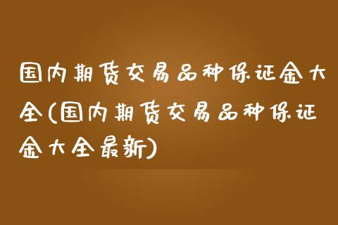 国内期货交易品种保证金大全(国内期货交易品种保证金大全最新)