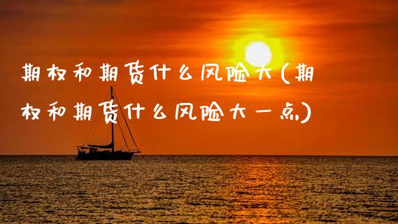 期权和期货什么风险大(期权和期货什么风险大一点)