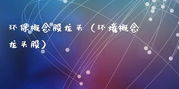 环保概念股龙头（环境概念龙头股）