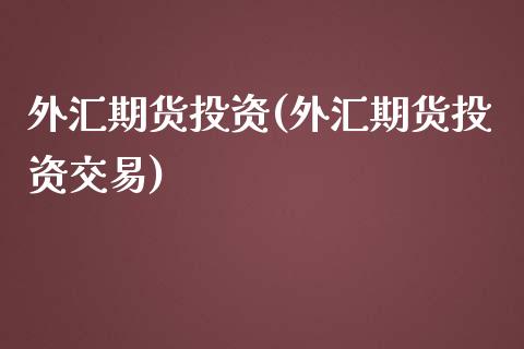 外汇期货投资(外汇期货投资交易)_https://www.dglong8.com_期货理财_第1张