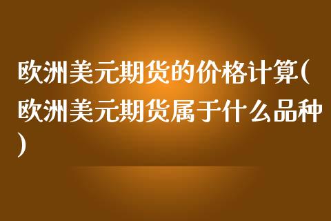 欧洲美元期货的价格计算(欧洲美元期货属于什么品种)