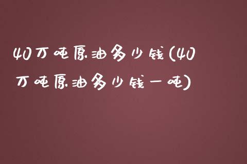 40万吨原油多少钱(40万吨原油多少钱一吨)