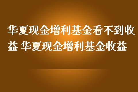 华夏现金增利基金看不到收益 华夏现金增利基金收益