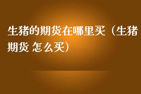 生猪的期货在哪里买（生猪期货 怎么买）