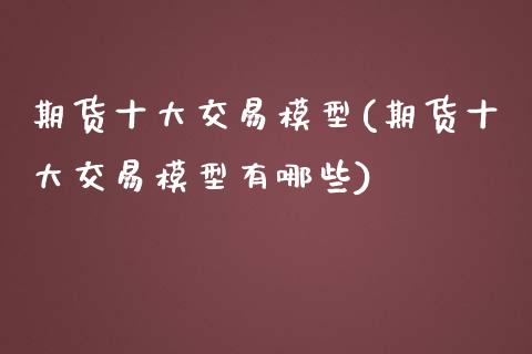 期货十大交易模型(期货十大交易模型有哪些)