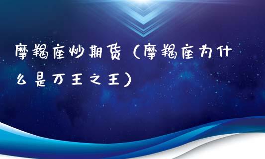 摩羯座炒期货（摩羯座为什么是万王之王）
