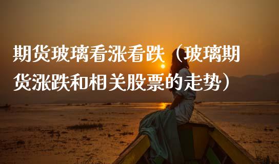 期货玻璃看涨看跌（玻璃期货涨跌和相关股票的走势）