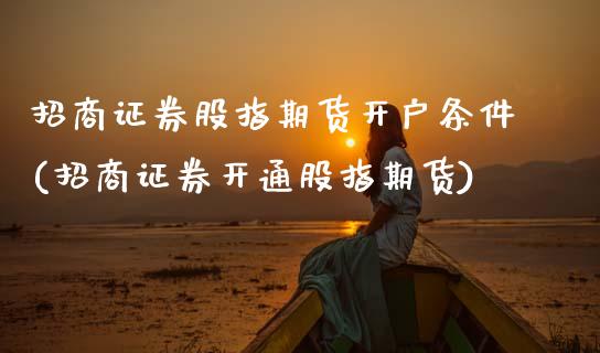 招商证券股指期货开户条件(招商证券开通股指期货)