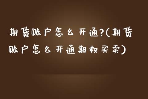 期货账户怎么开通?(期货账户怎么开通期权买卖)