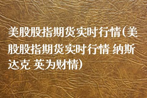 美股股指期货实时行情(美股股指期货实时行情 纳斯达克 财情)_期货理财_第1张_宇龙理财网 美股股指期货实时行情(美股股指期货实时行情 纳斯达克 财情)_https://www.dglong8.com_期货理财_第1张