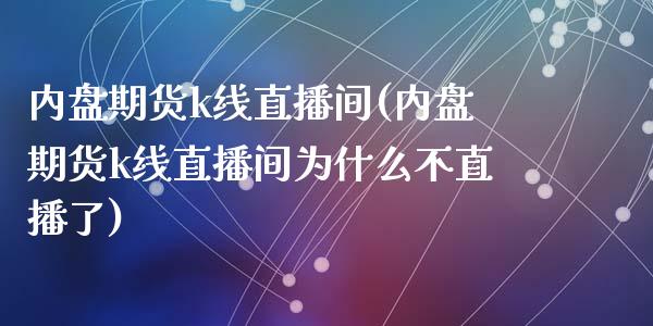 内盘期货k线直播间(内盘期货k线直播间为什么不直播了)