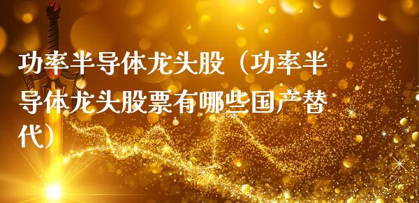 功率半导体龙头股（功率半导体龙头股票有哪些国产替代）