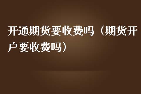 开通期货要收费吗（期货开户要收费吗）