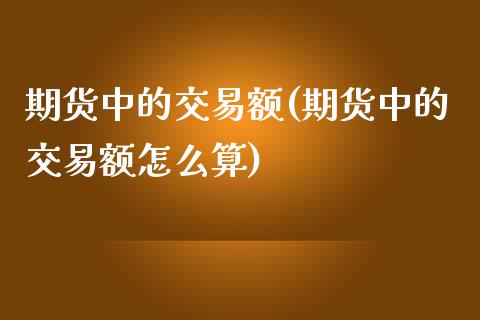 期货中的交易额(期货中的交易额怎么算)