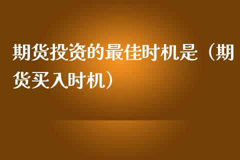 期货投资的最佳时机是（期货买入时机）