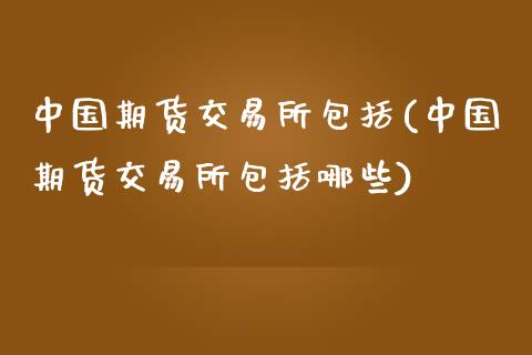 中国期货交易所包括(中国期货交易所包括哪些)