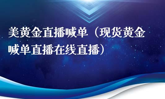 美黄金直播喊单（现货黄金喊单直播在线直播）