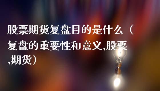 股票期货复盘目的是什么（复盘的重要性和意义,股票,期货）