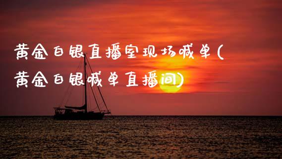黄金白银直播室现场喊单(黄金白银喊单直播间)