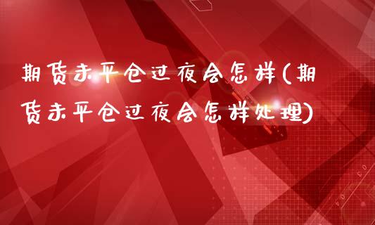 期货未平仓过夜会怎样(期货未平仓过夜会怎样处理)