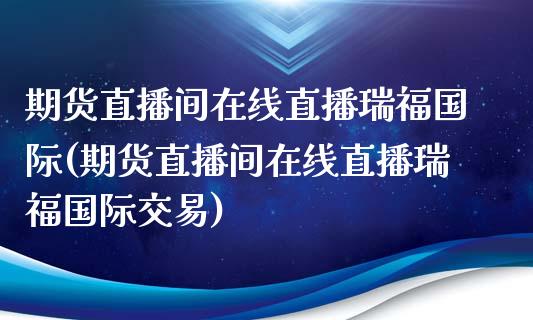 期货直播间在线直播瑞福国际(期货直播间在线直播瑞福国际交易)
