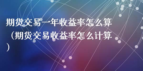 期货交易一年收益率怎么算（期货交易收益率怎么计算）