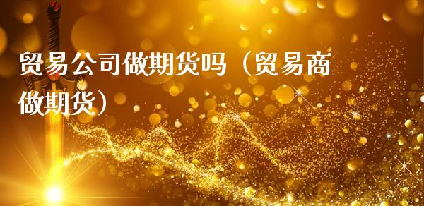 贸易公司做期货吗（贸易商做期货）