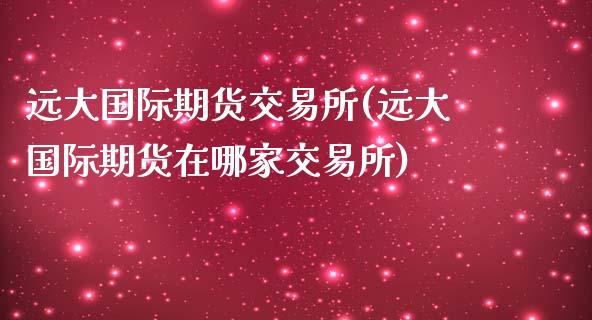 远大国际期货交易所(远大国际期货在哪家交易所)